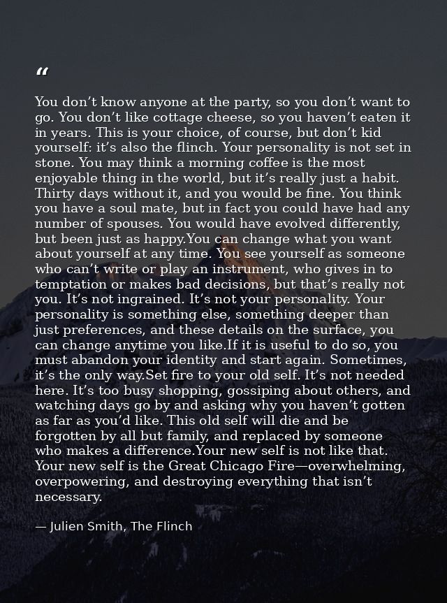 You don’t know anyone at the party, so you don’t want to go. You don’t like cottage cheese, so you haven’t eaten it in y — Julien Smith, The Flinch