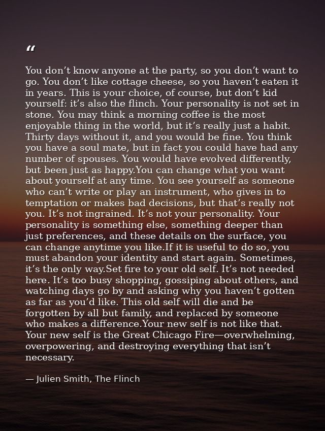 You don’t know anyone at the party, so you don’t want to go. You don’t like cottage cheese, so you haven’t eaten it in y — Julien Smith, The Flinch
