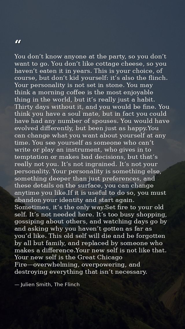 You don’t know anyone at the party, so you don’t want to go. You don’t like cottage cheese, so you haven’t eaten it in y — Julien Smith, The Flinch