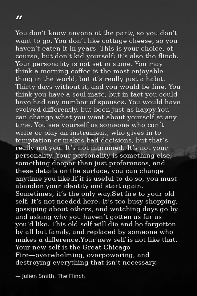 You don’t know anyone at the party, so you don’t want to go. You don’t like cottage cheese, so you haven’t eaten it in y — Julien Smith, The Flinch