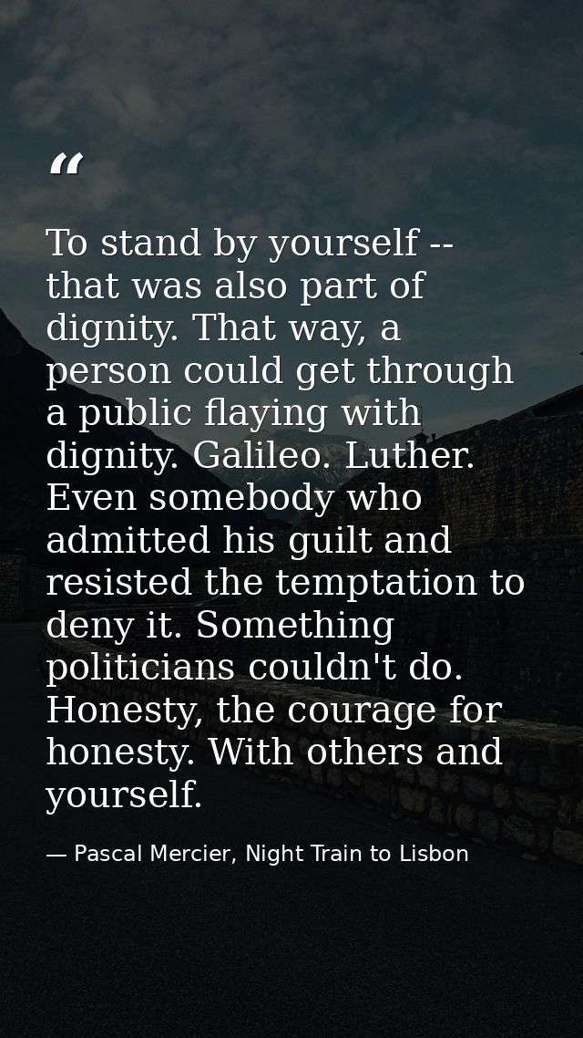 To stand by yourself -- that was also part of dignity. That way, a person could get through a public flaying with dignit — Pascal Mercier, Night Train to Lisbon