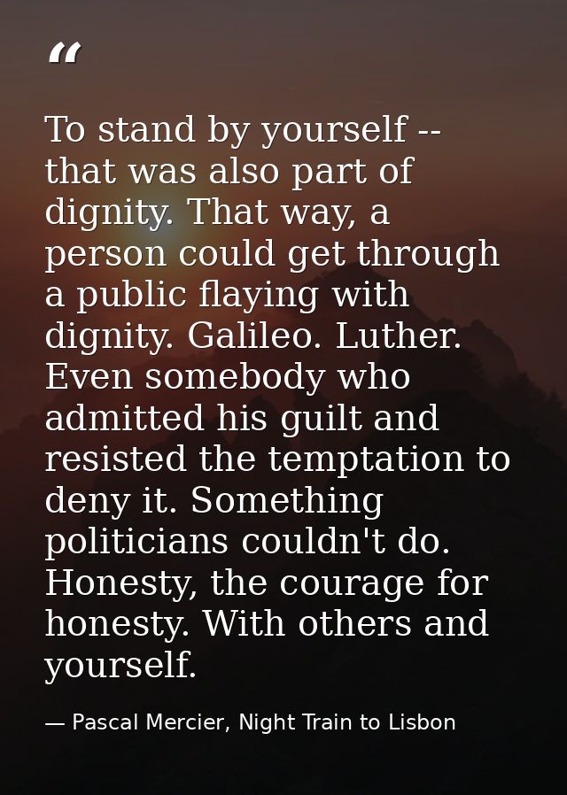 To stand by yourself -- that was also part of dignity. That way, a person could get through a public flaying with dignit — Pascal Mercier, Night Train to Lisbon