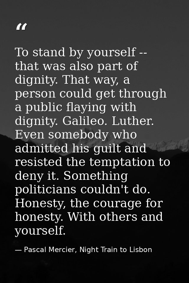 To stand by yourself -- that was also part of dignity. That way, a person could get through a public flaying with dignit — Pascal Mercier, Night Train to Lisbon