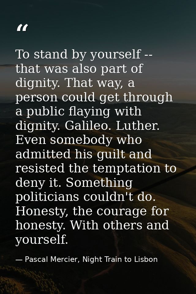 To stand by yourself -- that was also part of dignity. That way, a person could get through a public flaying with dignit — Pascal Mercier, Night Train to Lisbon