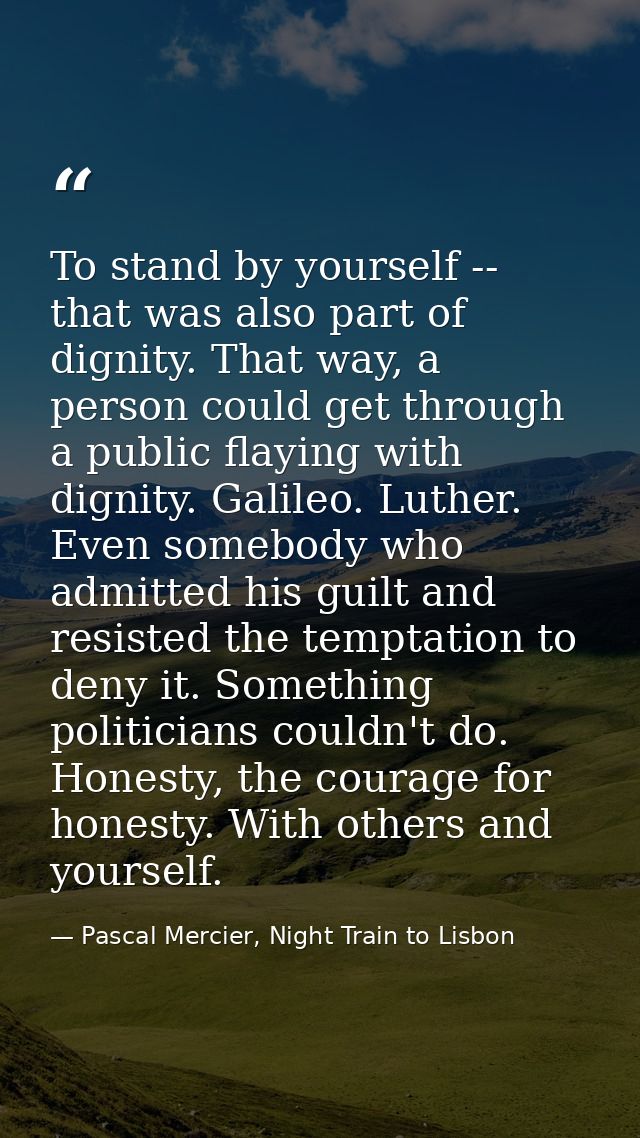 To stand by yourself -- that was also part of dignity. That way, a person could get through a public flaying with dignit — Pascal Mercier, Night Train to Lisbon