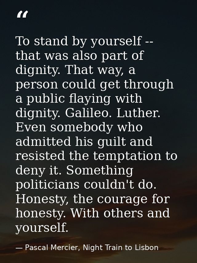 To stand by yourself -- that was also part of dignity. That way, a person could get through a public flaying with dignit — Pascal Mercier, Night Train to Lisbon