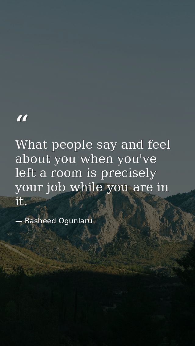 What people say and feel about you when you've left a room is precisely your job while you are in it. — Rasheed Ogunlaru