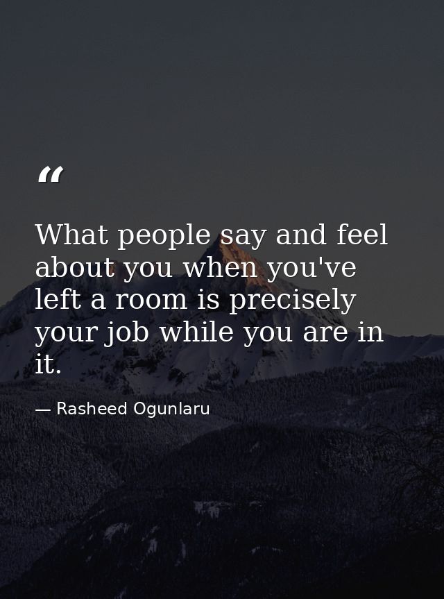 What people say and feel about you when you've left a room is precisely your job while you are in it. — Rasheed Ogunlaru