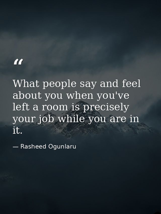 What people say and feel about you when you've left a room is precisely your job while you are in it. — Rasheed Ogunlaru