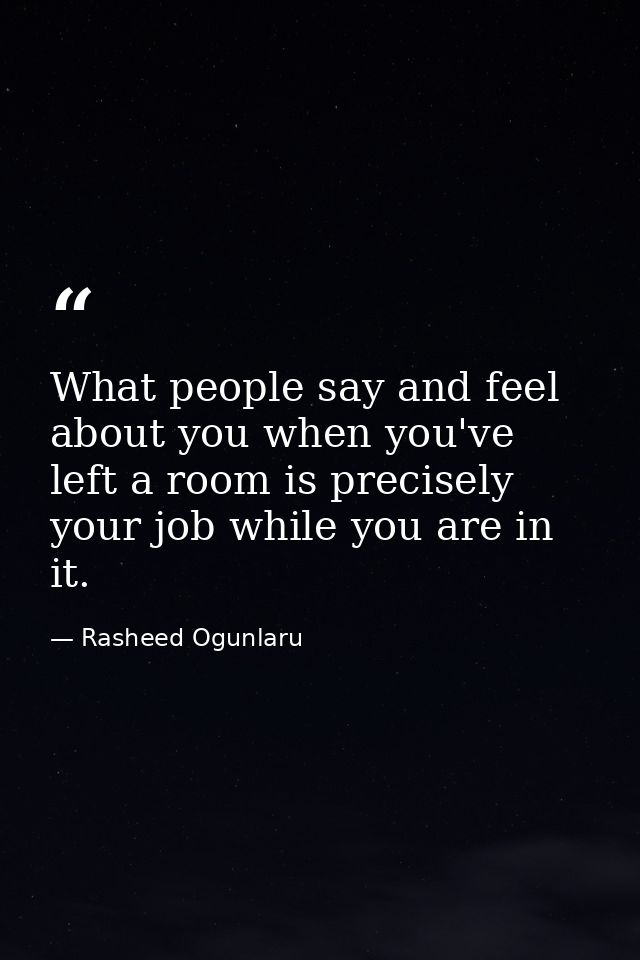 What people say and feel about you when you've left a room is precisely your job while you are in it. — Rasheed Ogunlaru