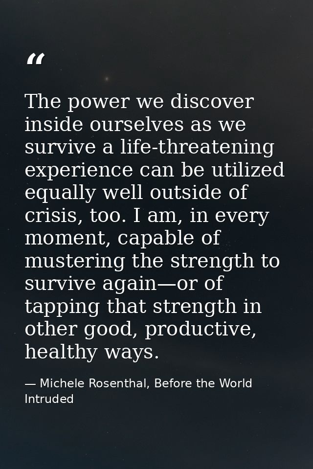 The power we discover inside ourselves as we survive a life-threatening experience can be utilized equally well outside  — Michele Rosenthal, Before the World Intruded