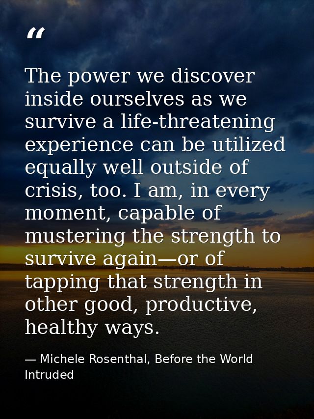 The power we discover inside ourselves as we survive a life-threatening experience can be utilized equally well outside  — Michele Rosenthal, Before the World Intruded