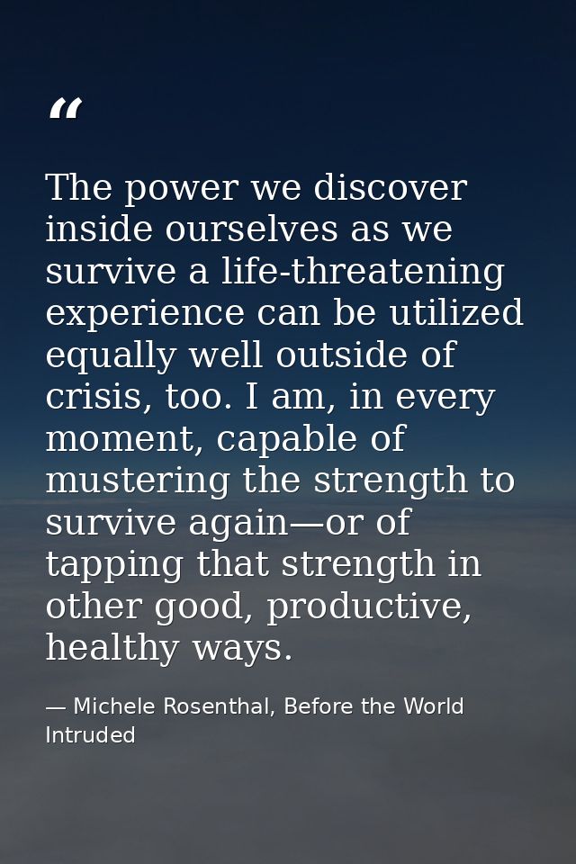 The power we discover inside ourselves as we survive a life-threatening experience can be utilized equally well outside  — Michele Rosenthal, Before the World Intruded