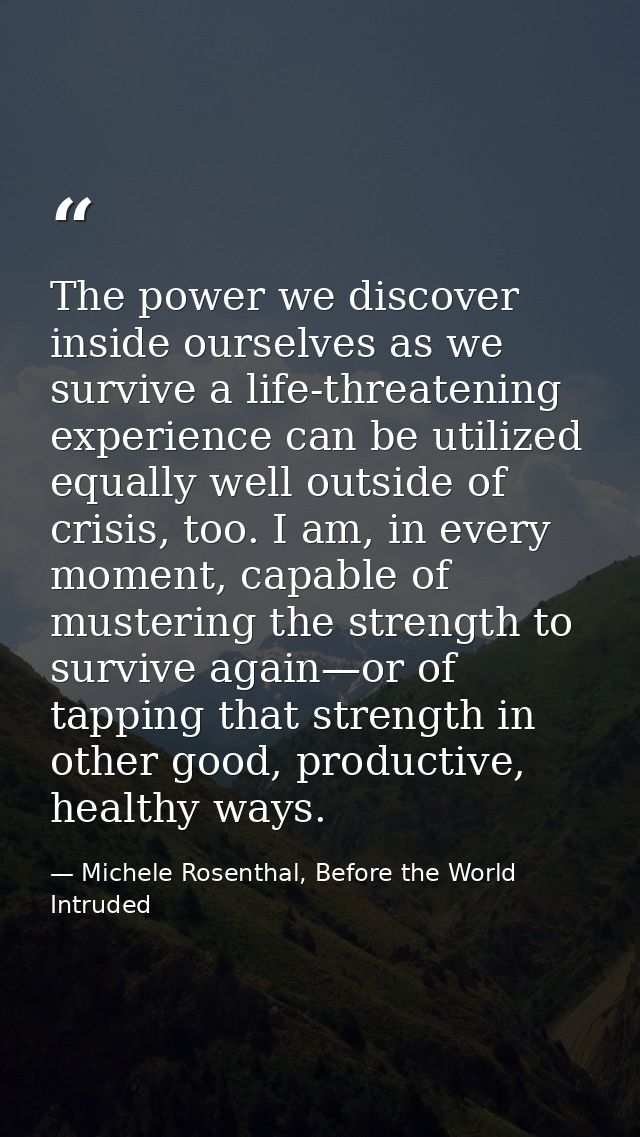The power we discover inside ourselves as we survive a life-threatening experience can be utilized equally well outside  — Michele Rosenthal, Before the World Intruded