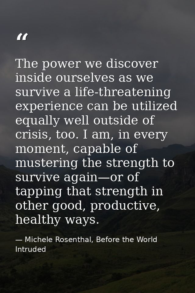 The power we discover inside ourselves as we survive a life-threatening experience can be utilized equally well outside  — Michele Rosenthal, Before the World Intruded