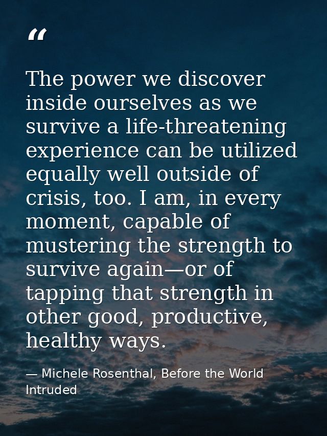 The power we discover inside ourselves as we survive a life-threatening experience can be utilized equally well outside  — Michele Rosenthal, Before the World Intruded