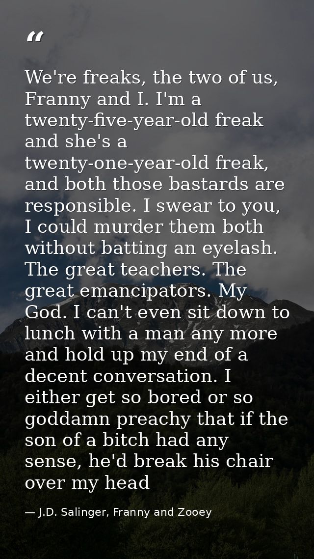 We're freaks, the two of us, Franny and I. I'm a twenty-five-year-old freak and she's a twenty-one-year-old freak, and b — J.D. Salinger, Franny and Zooey