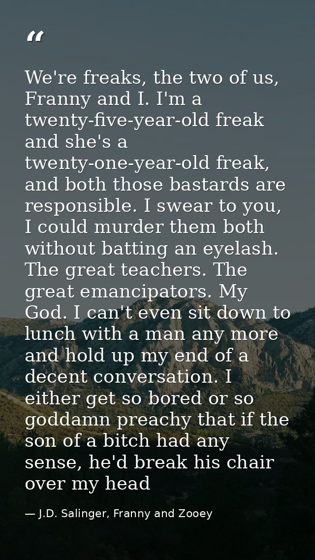We're freaks, the two of us, Franny and I. I'm a twenty-five-year-old freak and she's a twenty-one-year-old freak, and b — J.D. Salinger, Franny and Zooey
