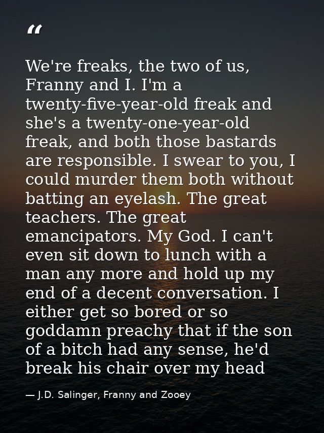 We're freaks, the two of us, Franny and I. I'm a twenty-five-year-old freak and she's a twenty-one-year-old freak, and b — J.D. Salinger, Franny and Zooey