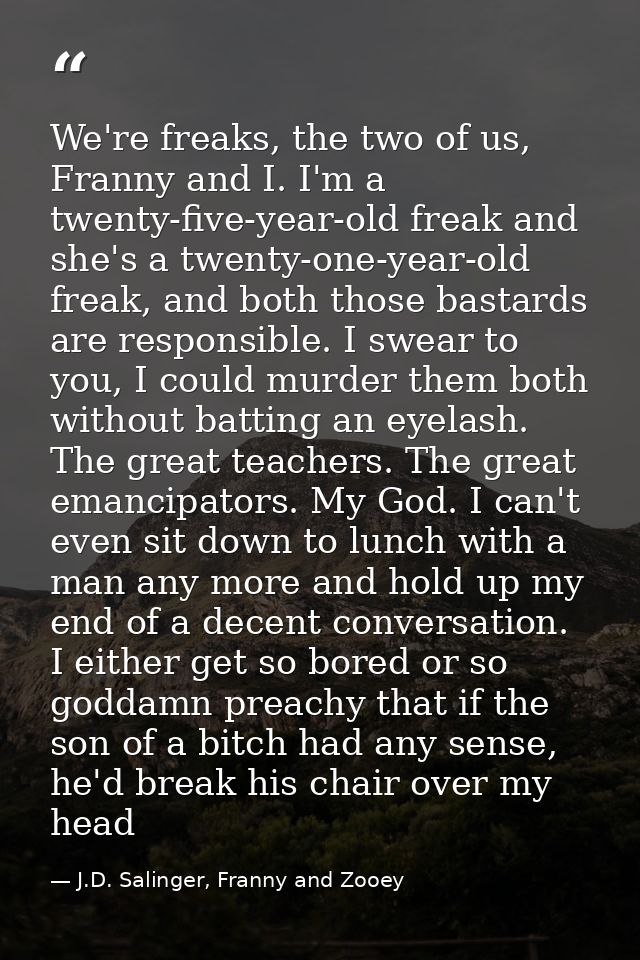 We're freaks, the two of us, Franny and I. I'm a twenty-five-year-old freak and she's a twenty-one-year-old freak, and b — J.D. Salinger, Franny and Zooey