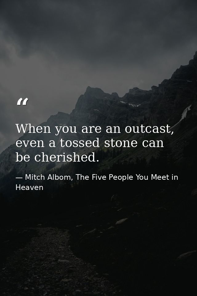 When you are an outcast, even a tossed stone can be cherished. — Mitch Albom, The Five People You Meet in Heaven