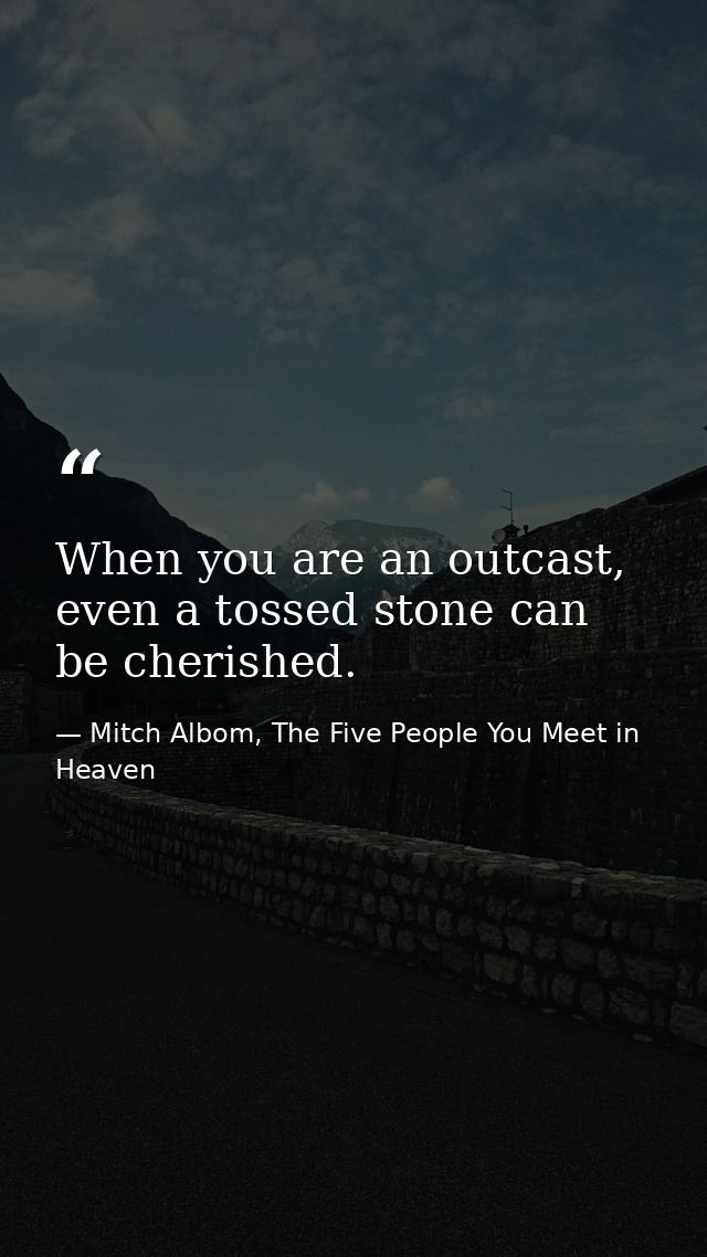 When you are an outcast, even a tossed stone can be cherished. — Mitch Albom, The Five People You Meet in Heaven