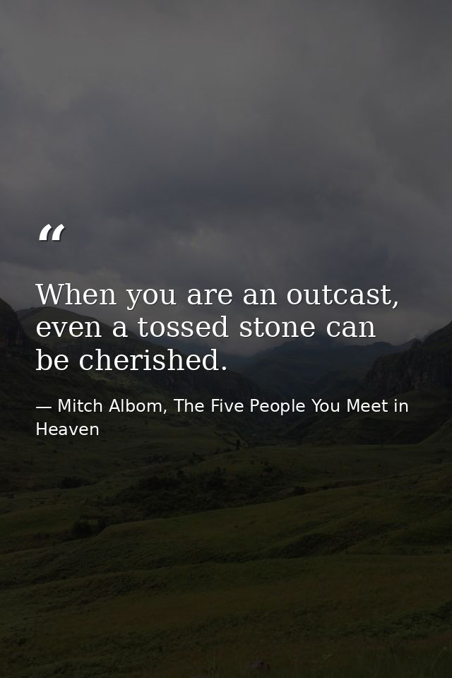 When you are an outcast, even a tossed stone can be cherished. — Mitch Albom, The Five People You Meet in Heaven
