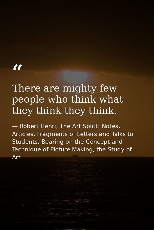There are mighty few people who think what they think they think. — Robert Henri, The Art Spirit: Notes, Articles, Fragments of Letters and Talks to Students, Bearing on the Concept and Technique of Picture Making, the Study of Art