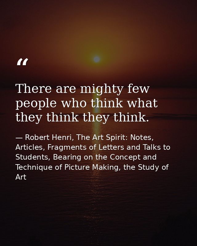 There are mighty few people who think what they think they think. — Robert Henri, The Art Spirit: Notes, Articles, Fragments of Letters and Talks to Students, Bearing on the Concept and Technique of Picture Making, the Study of Art