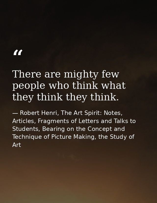 There are mighty few people who think what they think they think. — Robert Henri, The Art Spirit: Notes, Articles, Fragments of Letters and Talks to Students, Bearing on the Concept and Technique of Picture Making, the Study of Art