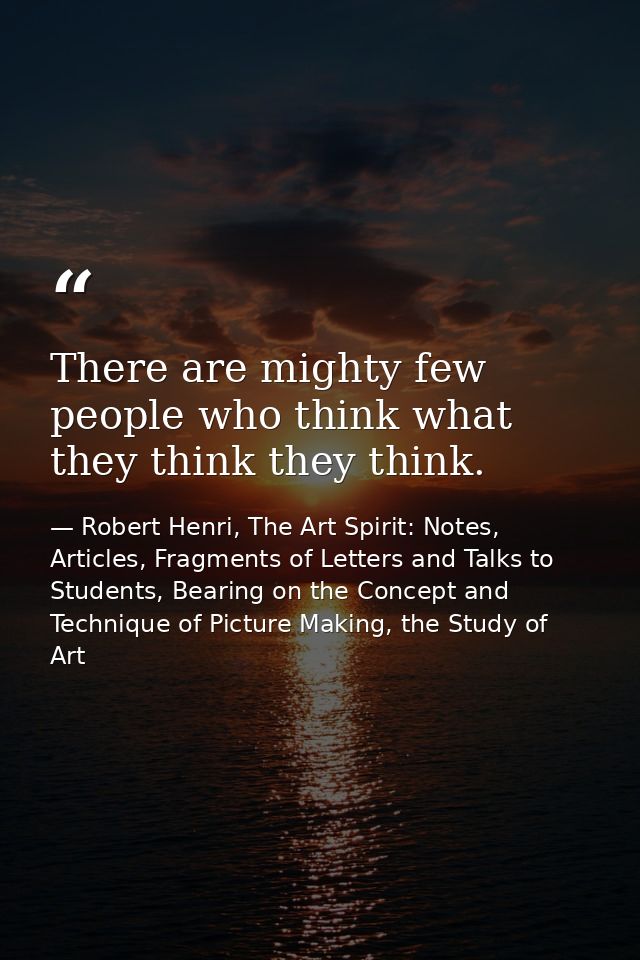 There are mighty few people who think what they think they think. — Robert Henri, The Art Spirit: Notes, Articles, Fragments of Letters and Talks to Students, Bearing on the Concept and Technique of Picture Making, the Study of Art