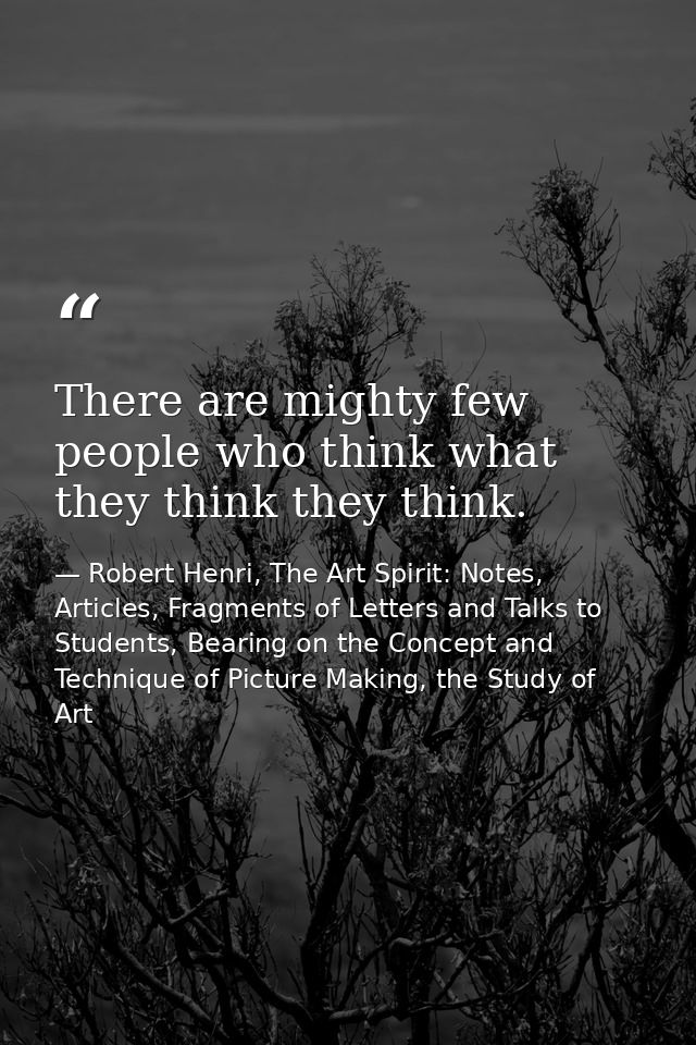 There are mighty few people who think what they think they think. — Robert Henri, The Art Spirit: Notes, Articles, Fragments of Letters and Talks to Students, Bearing on the Concept and Technique of Picture Making, the Study of Art