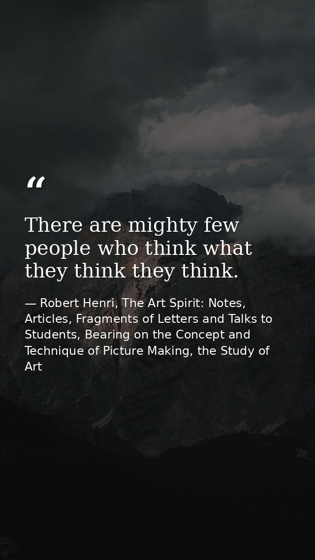 There are mighty few people who think what they think they think. — Robert Henri, The Art Spirit: Notes, Articles, Fragments of Letters and Talks to Students, Bearing on the Concept and Technique of Picture Making, the Study of Art