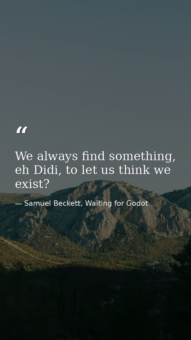 We always find something, eh Didi, to let us think we exist? — Samuel Beckett, Waiting for Godot
