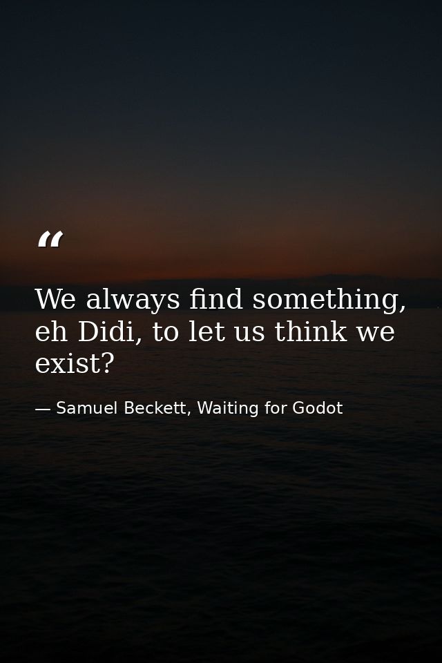 We always find something, eh Didi, to let us think we exist? — Samuel Beckett, Waiting for Godot