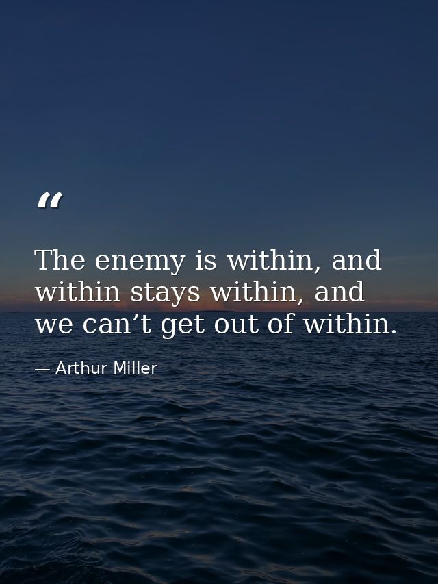 The enemy is within, and within stays within, and we can’t get out of within. — Arthur Miller