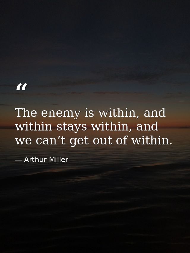The enemy is within, and within stays within, and we can’t get out of within. — Arthur Miller
