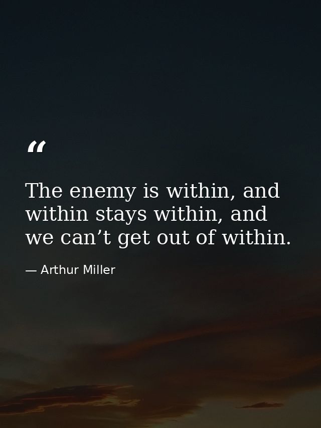The enemy is within, and within stays within, and we can’t get out of within. — Arthur Miller