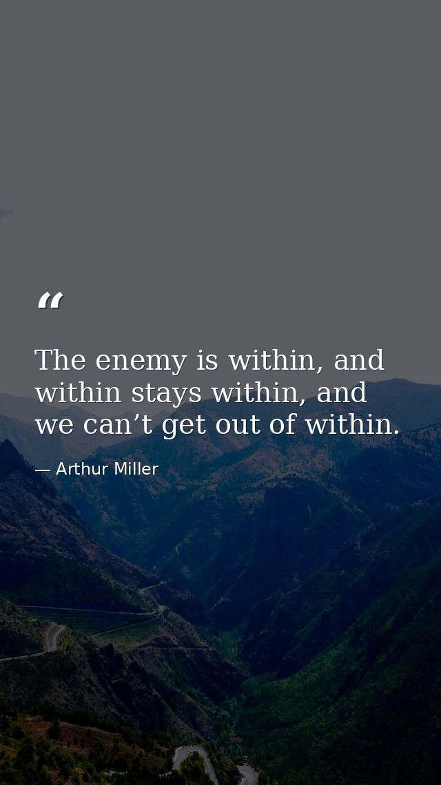 The enemy is within, and within stays within, and we can’t get out of within. — Arthur Miller