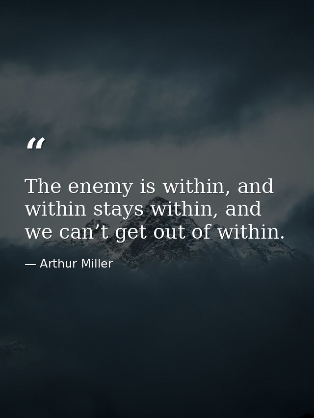 The enemy is within, and within stays within, and we can’t get out of within. — Arthur Miller