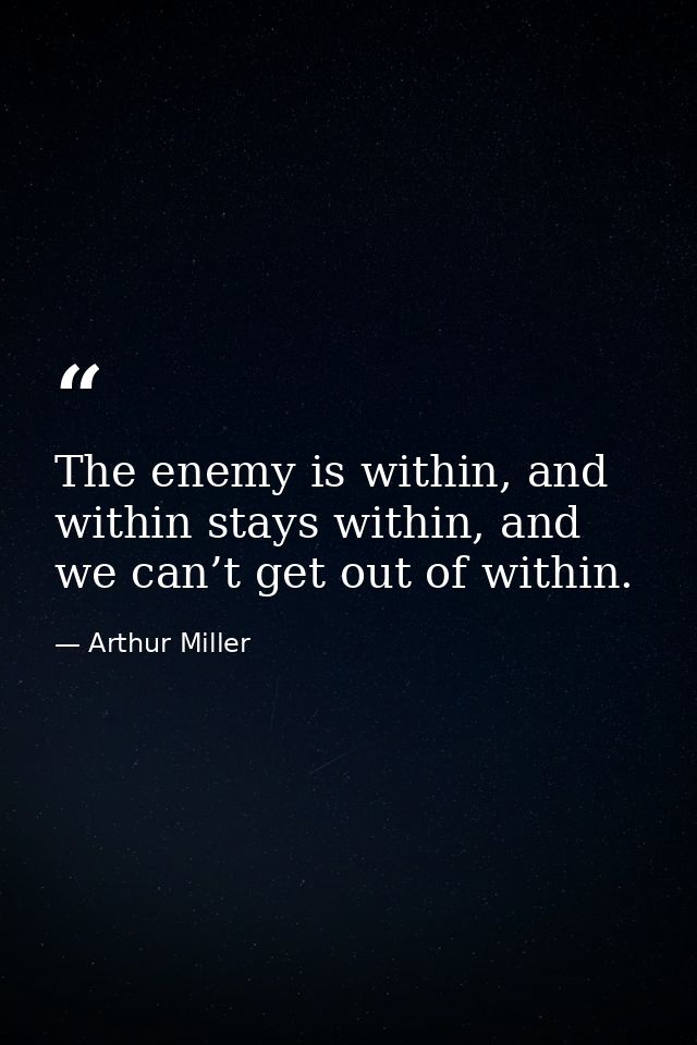 The enemy is within, and within stays within, and we can’t get out of within. — Arthur Miller