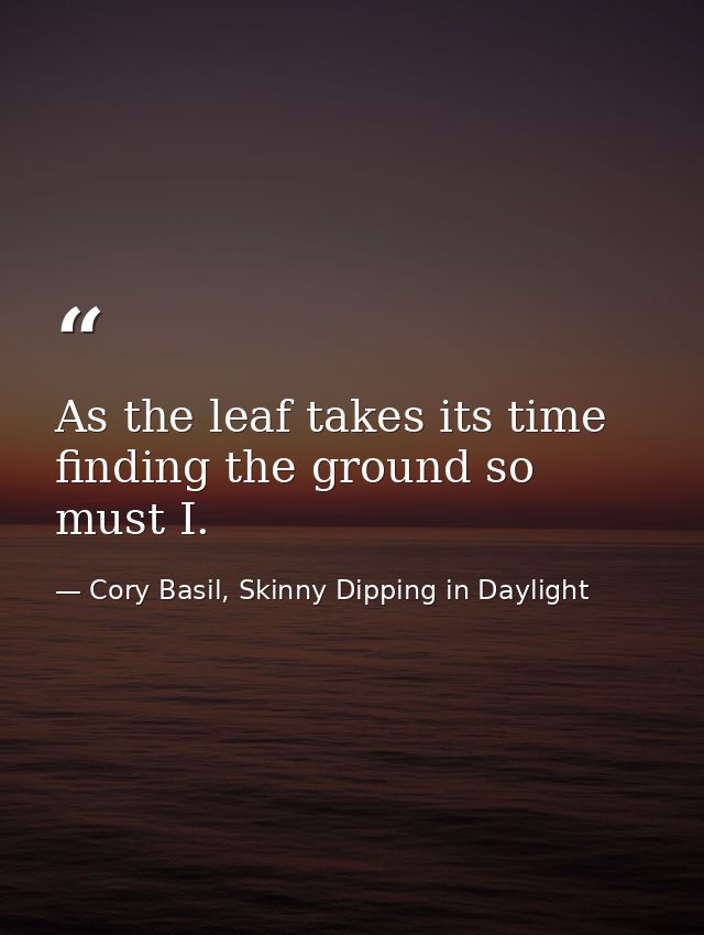 As the leaf takes its time finding the ground so must I. — Cory Basil, Skinny Dipping in Daylight