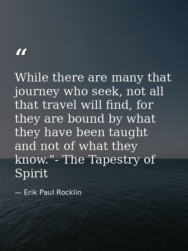 While there are many that journey who seek, not all that travel will find, for they are bound by what they have been tau — Erik Paul Rocklin