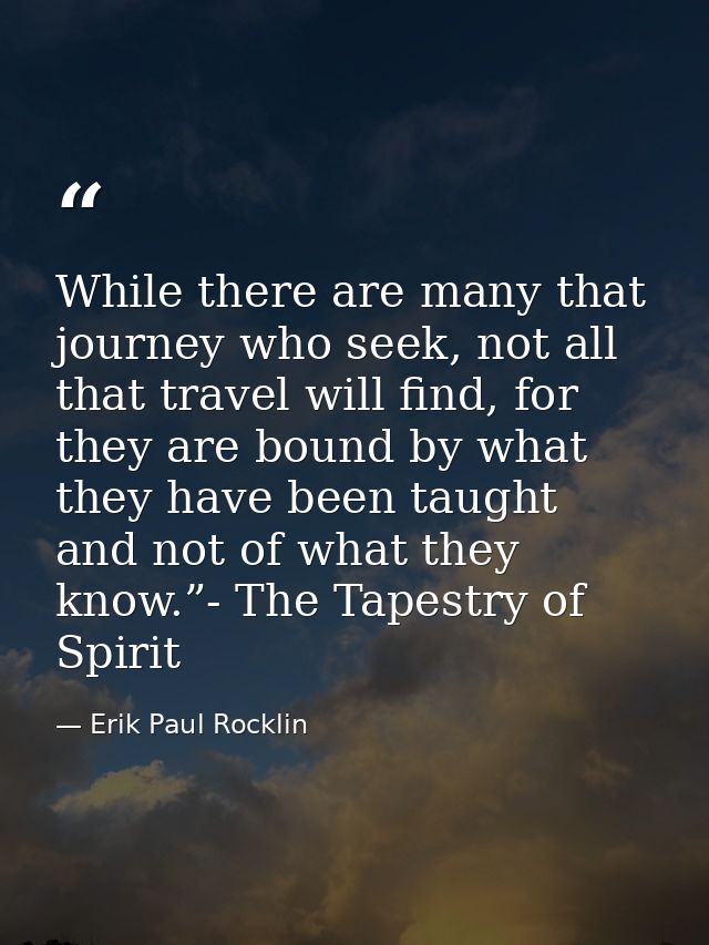 While there are many that journey who seek, not all that travel will find, for they are bound by what they have been tau — Erik Paul Rocklin