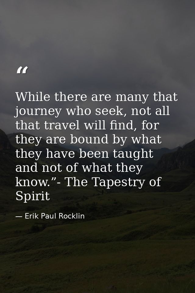 While there are many that journey who seek, not all that travel will find, for they are bound by what they have been tau — Erik Paul Rocklin