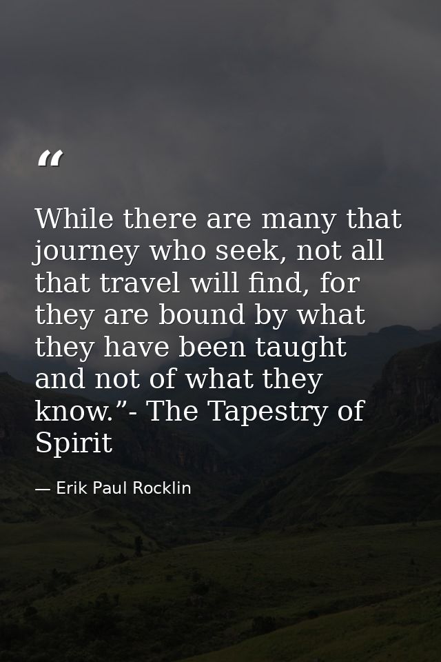 While there are many that journey who seek, not all that travel will find, for they are bound by what they have been tau — Erik Paul Rocklin