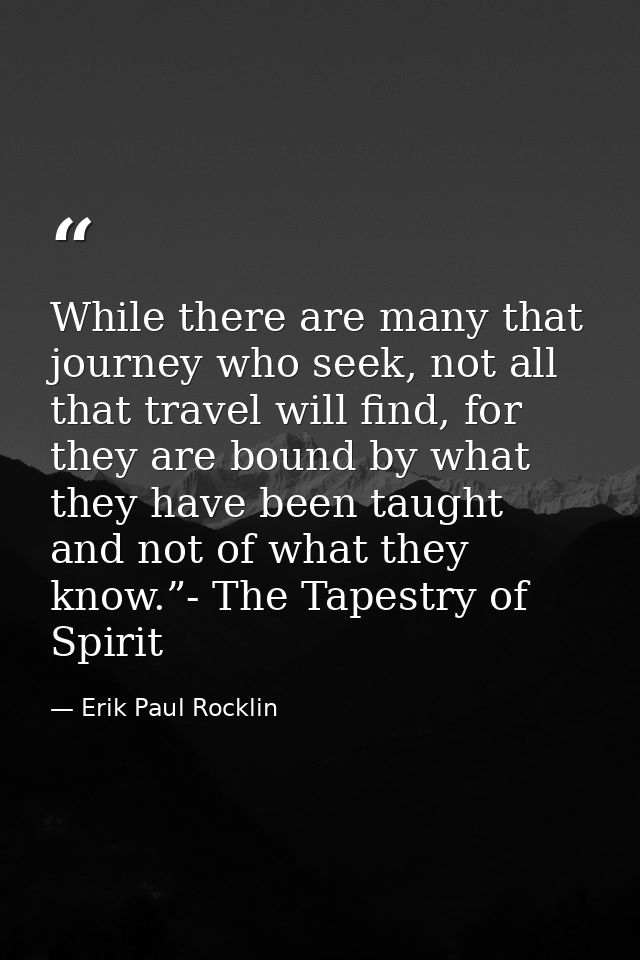 While there are many that journey who seek, not all that travel will find, for they are bound by what they have been tau — Erik Paul Rocklin