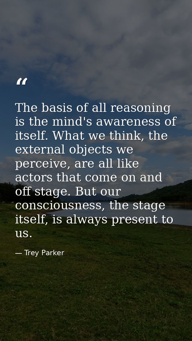 The basis of all reasoning is the mind's awareness of itself. What we think, the external objects we perceive, are all l — Trey Parker