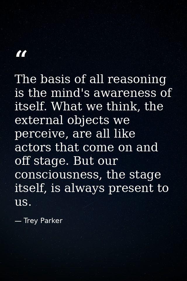 The basis of all reasoning is the mind's awareness of itself. What we think, the external objects we perceive, are all l — Trey Parker