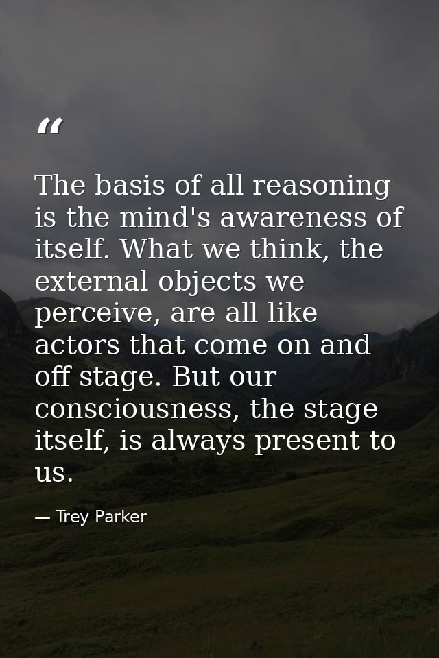 The basis of all reasoning is the mind's awareness of itself. What we think, the external objects we perceive, are all l — Trey Parker
